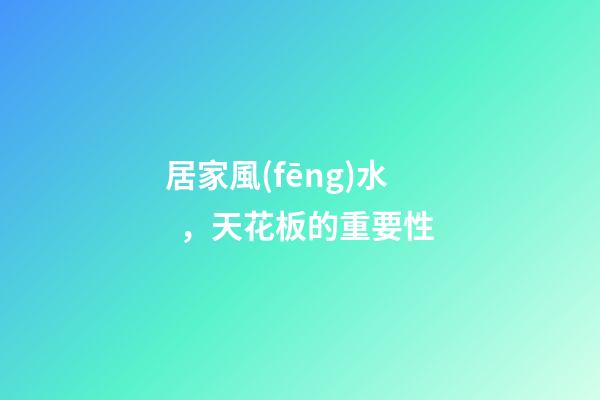 居家風(fēng)水，天花板的重要性